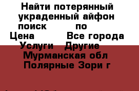 Найти потерянный/украденный айфон/поиск iPhone по imei. › Цена ­ 400 - Все города Услуги » Другие   . Мурманская обл.,Полярные Зори г.